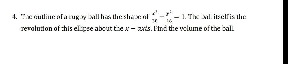 4. The outline of a rugby ball has the shape of + = 1. The ball itself is the
y2
30
16
revolution of this ellipse about the x – axis. Find the volume of the ball.
