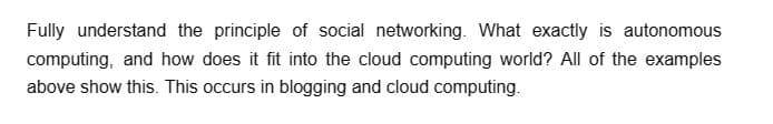 Fully understand the principle of social networking. What exactly is autonomous
computing, and how does it fit into the cloud computing world? All of the examples
above show this. This occurs in blogging and cloud computing.