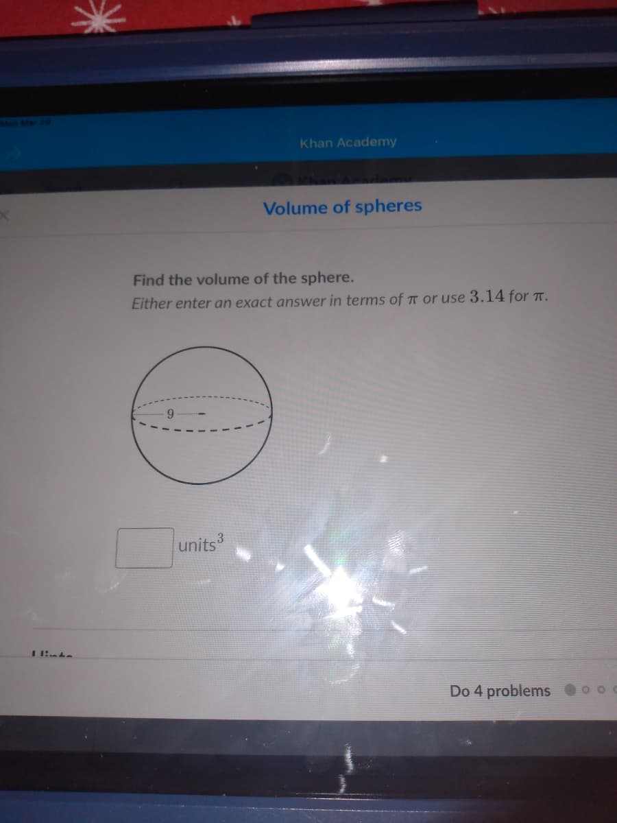 Mon Mar
Khan Academy
Volume of spheres
Find the volume of the sphere.
Either enter an exact answer in terms of T or use 3.14 for T.
units
Do 4 problems 0 0

