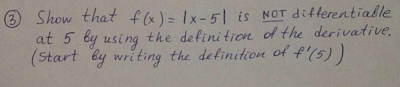 3 Show that f(x)= 1x-5 is NOT differentiable
at 5 by using the defini tion of the derivative,
(Start by writing the definition of f'(5))
%3D

