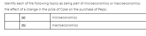 Identify each of the following topics as being part of microeconomics or macroeconomics:
the effect of a change in the price of Coke on the purchase of Pepsi.
(a)
microeconomics
(b)
macroeconomics
