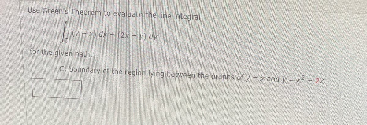 Use Green's Theorem to evaluate the line integral
x) dx + (2x – y) dy
for the given path.
C: boundary of the region lying between the graphs of y = x and y = x - 2x

