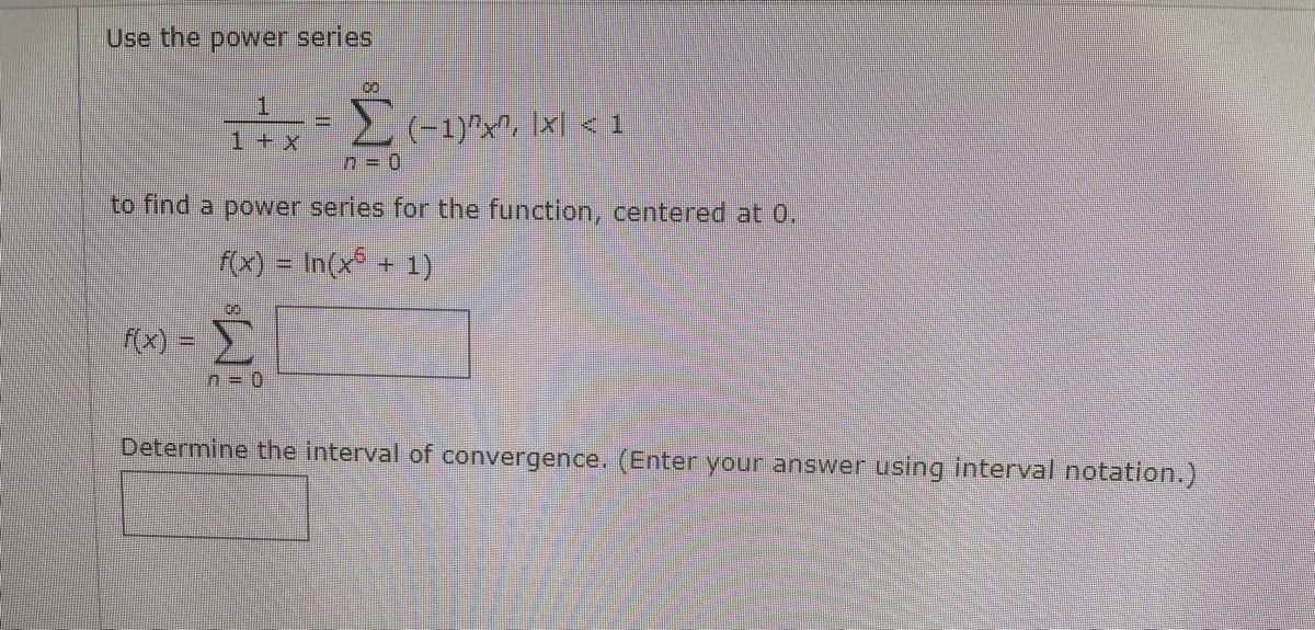 Use the power series
1.
T 2(-1)"x", \x] < 1
1 + X
n =D0
to find a power series for the function, centered at o.
f(x) = In(x + 1)
00
f(x) =
n = 0
Determine the interval of convergence. (Enter your answer using interval notation.)
