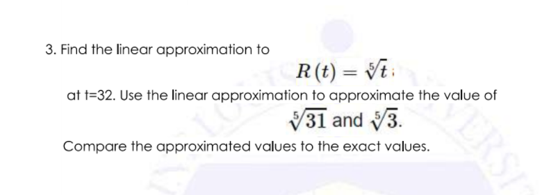 3. Find the linear approximation to
R(t) = Vt:
at t=32. Use the linear approximation to approximate the value of
V31 and V3.
Compare the approximated values to the exact values.
ERSA

