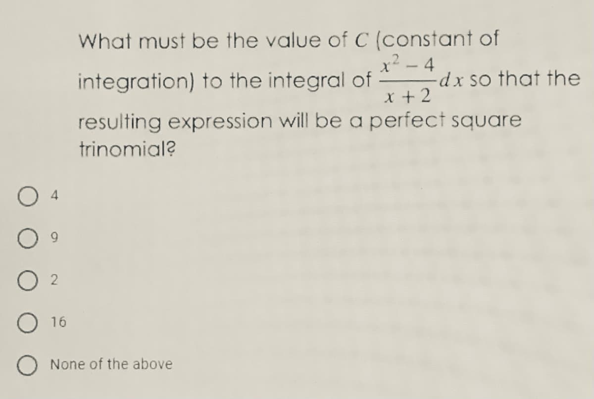 What must be the value of C (constant of
x² - 4
-dx so that the
x +2
integration) to the integral of
resulting expression will be a perfect square
trinomial?
O 4
O 2
O 16
O None of the above
