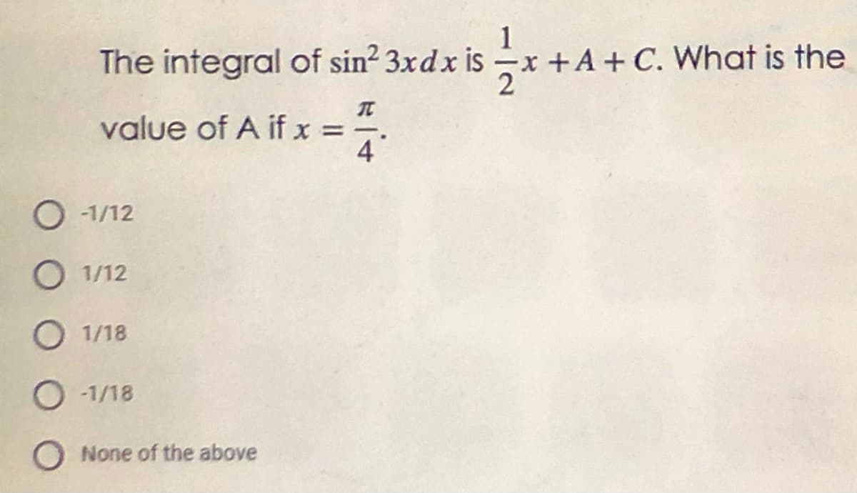 1
The integral x
of sin? 3xdx is
-x +A + C, What is the
value of A if x =.
4
O -1/12
O 1/12
O 1/18
O -1/18
None of the above
