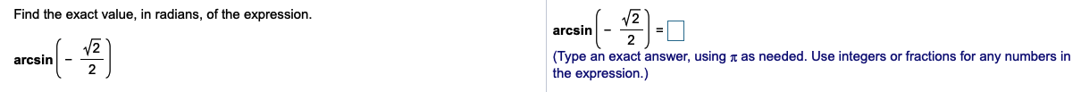 Find the exact value, in radians, of the expression.
arcsin
(Type an exact answer, using n as needed. Use integers or fractions for any numbers in
the expression.)
arcsin
2
