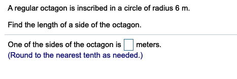 A regular octagon is inscribed in a circle of radius 6 m.
Find the length of a side of the octagon.
One of the sides of the octagon is
meters.
(Round to the nearest tenth as needed.)
