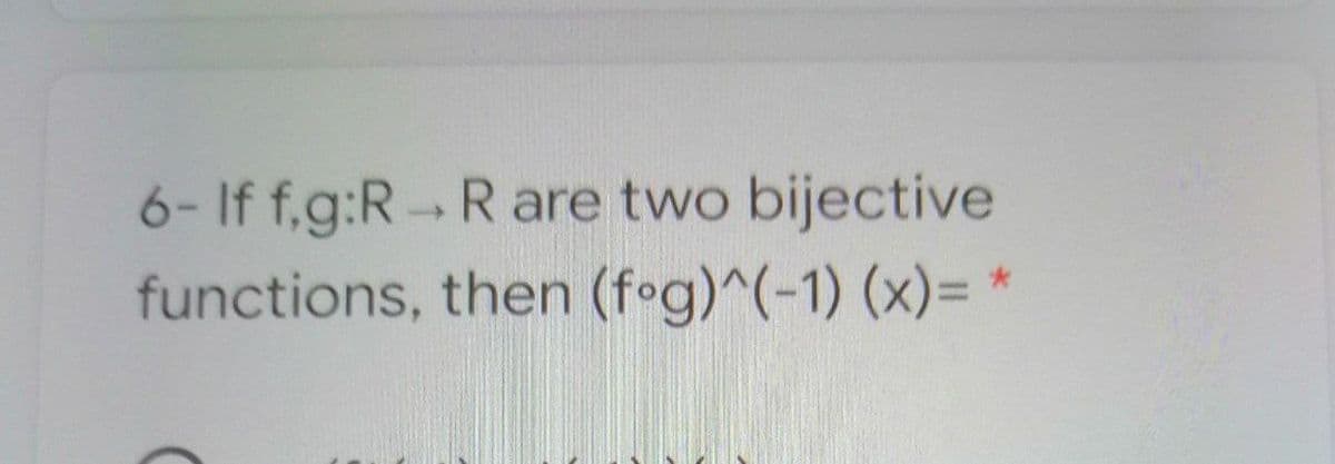 6- If f,g:R Rare two bijective
functions, then (fog)^(-1) (x)= *

