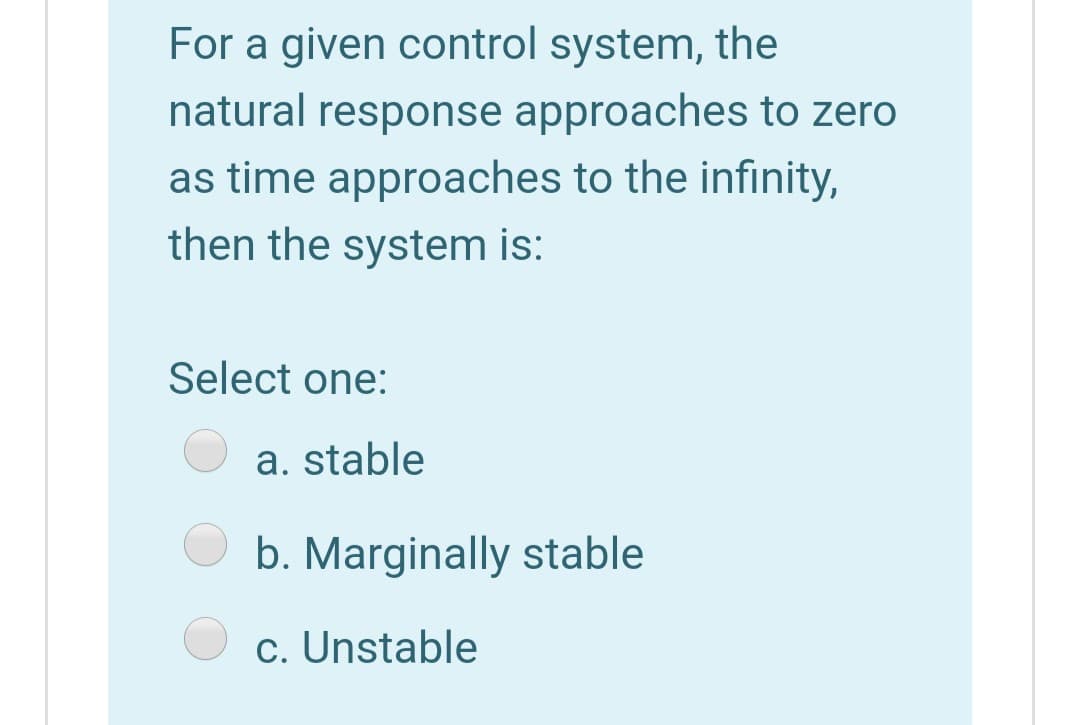 For a given control system, the
natural response approaches to zero
as time approaches to the infınity,
then the system is:
Select one:
a. stable
b. Marginally stable
c. Unstable
