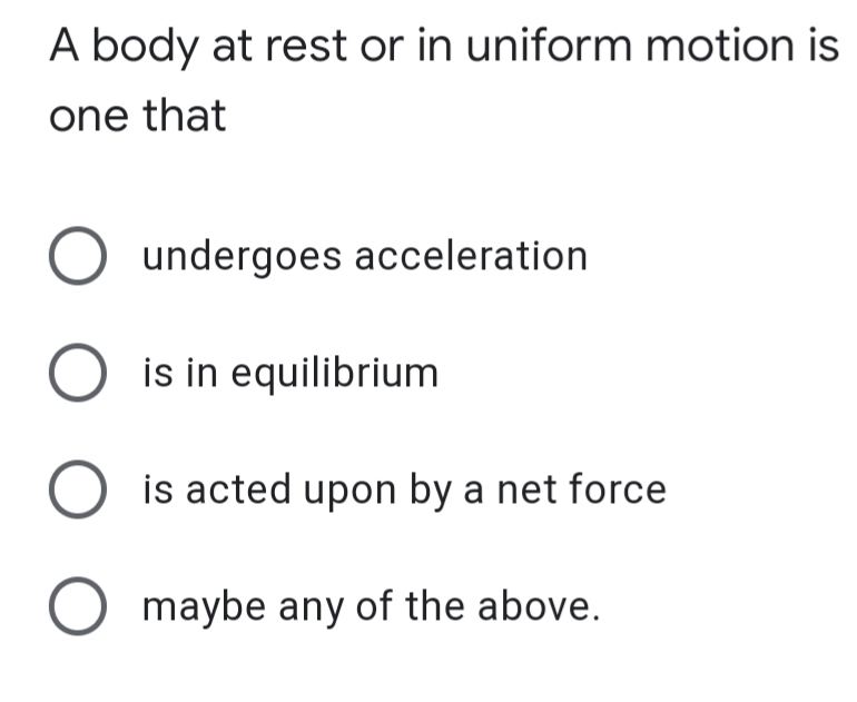 A body at rest or in uniform motion is
one that
undergoes acceleration
O is in equilibrium
is acted upon by a net force
maybe any of the above.

