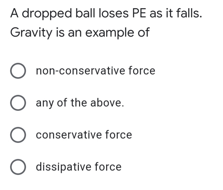A dropped ball loses PE as it falls.
Gravity is an example of
O non-conservative force
O any of the above.
O conservative force
O dissipative force
