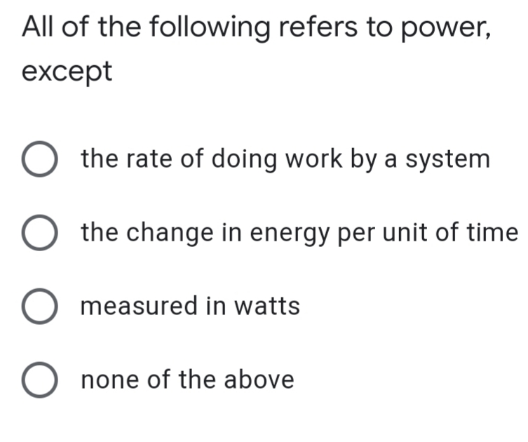 All of the following refers to power,
except
the rate of doing work by a system
the change in energy per unit of time
O measured in watts
none of the above
