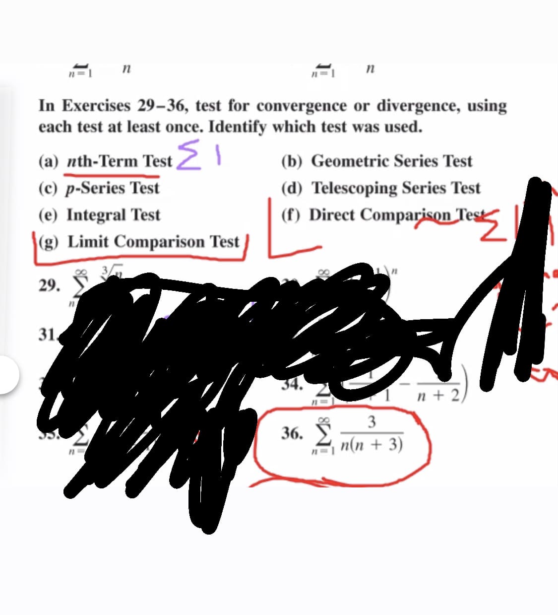 In Exercises 29–36, test for convergence or divergence, using
each test at least once. Identify which test was used.
(a) nth-Term Test 2 I
(c) p-Series Test
(b) Geometric Series Test
(d) Telescoping Series Test
(e) Integral Test
(f) Direct Comparison Test
(g) Limit Comparison Test
29.
31.
n + 2
3
36.
2 n(n + 3)
