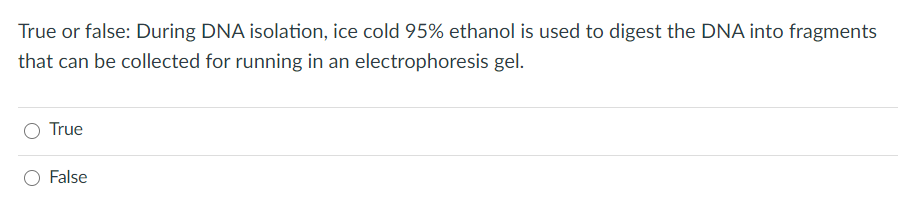 True or false: During DNA isolation, ice cold 95% ethanol is used to digest the DNA into fragments
that can be collected for running in an electrophoresis gel.
O True
False
