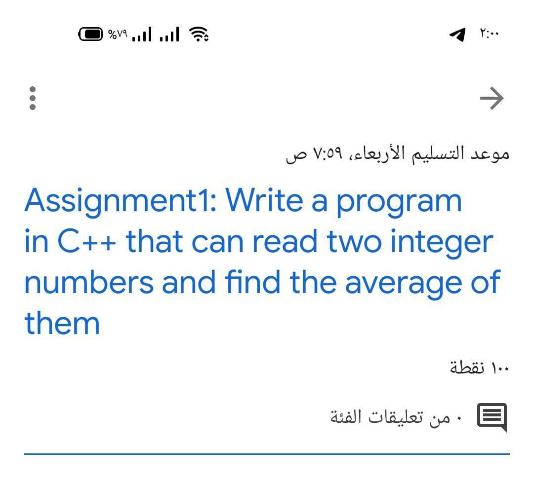 %V9 l ul
موعد التسليم الأربعاء، ۷:۵۹ ص
Assignment1: Write a program
in C++ that can read two integer
numbers and find the average of
them
۰ ۱۰ نقطة
من تعليقات الفئة
