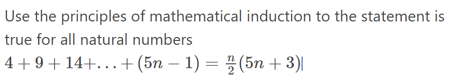 Use the principles of mathematical induction to the statement is
true for all natural numbers
4+9+ 14+..+(5n – 1) = % (5n + 3)|
