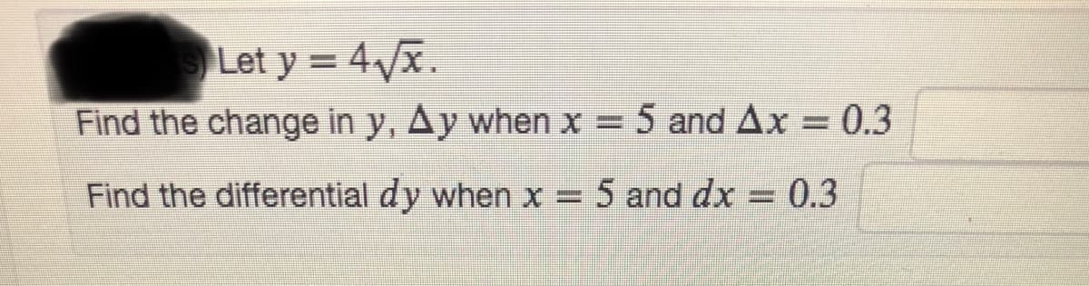 Let y = 4x.
Find the change in y, Ay when x = 5 andAx = 0.3
Find the differential dy when x = 5 and dx
0.3
