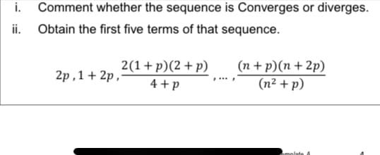 i. Comment whether the sequence is Converges or diverges.
ii. Obtain the first five terms of that sequence.
2(1+p)(2 + p)
(n + p)(n + 2p)
(n² + p)
2p , 1 + 2p ,-
4 +p
molate A

