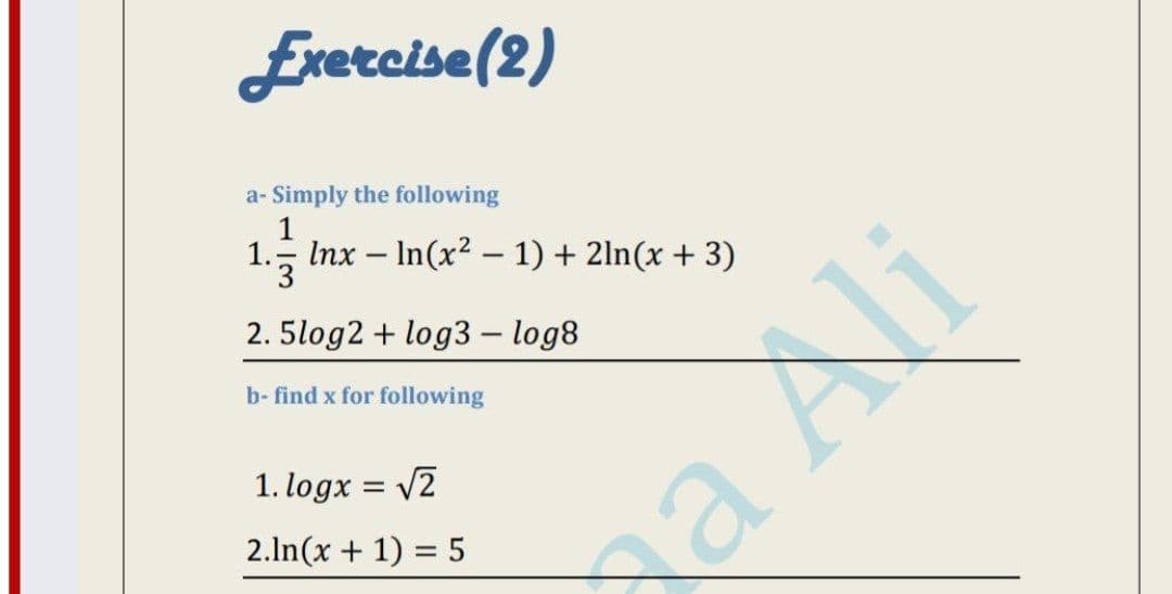 Exercise(2)
a- Simply the following
1
1
3
Inx – In(x2 - 1) + 2ln(x + 3)
2. 5log2 + log3 – log8
b- find x for following
1. logx = V2
2.ln(x + 1) = 5
xa Ali
