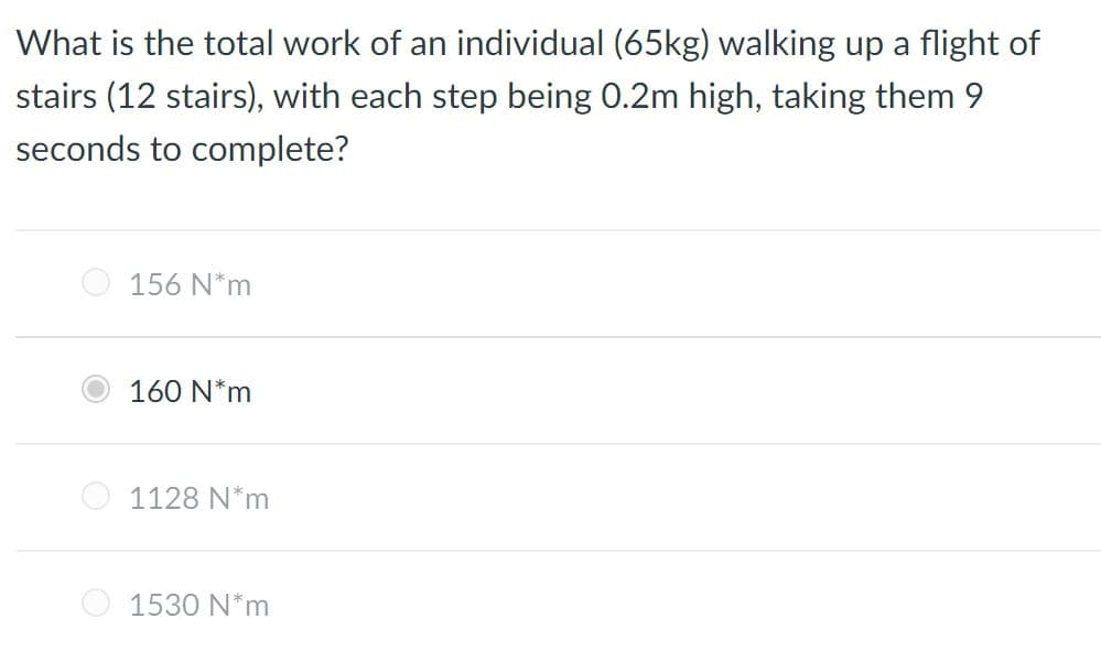 What is the total work of an individual (65kg) walking up a flight of
stairs (12 stairs), with each step being 0.2m high, taking them 9
seconds to complete?
O 156 N*m
160 N*m
1128 N*m
1530 N*m
