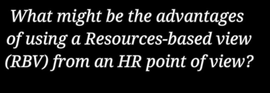 What might be the advantages
of using a Resources-based view
(RBV) from an HR point of view?
