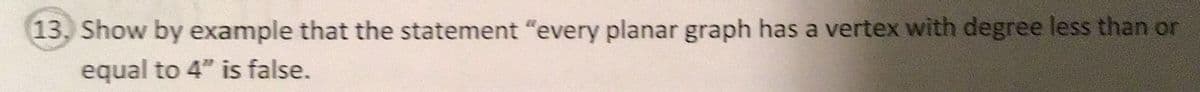 13. Show by example that the statement "every planar graph has a vertex with degree less than or
equal to 4" is false.