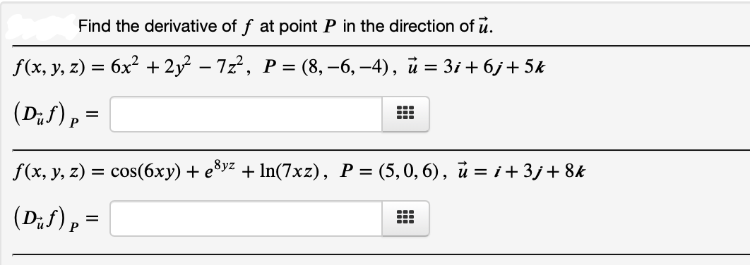 Find the derivative of f at point P in the direction of u.
f(х, у, z) — бх? + 2y? - 72*, Р % (8, —6, —4), й — 3і + 6) + 5k
(D;f),=
f(х, у, z) — сos(6ху) + е3уг + In(7x2), Р %3 (5,0, 6), й —D і+3j+8k
(D;f), =
