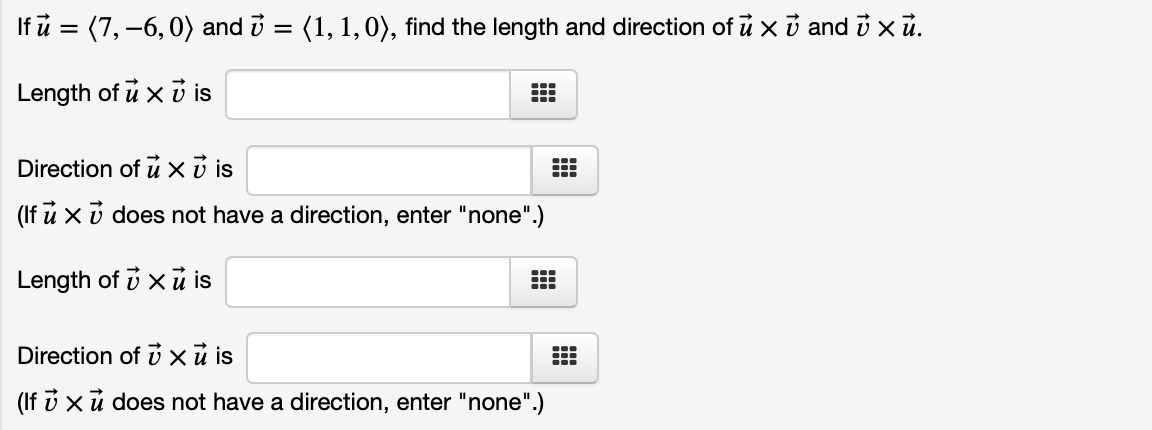 If ů = (7,–6, 0) and i = (1, 1,0), find the length and direction of ủ x i and i x ū.
Length of u x i is
...
...
Direction of u xở is
(If u X v does not have a direction, enter "none".)
Length of i x ủ is
Direction of ú xũ is
(If i xủ does not have a direction, enter "none".)
