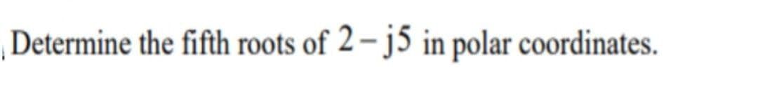 Determine the fifth roots of 2 – j5 in polar coordinates.
