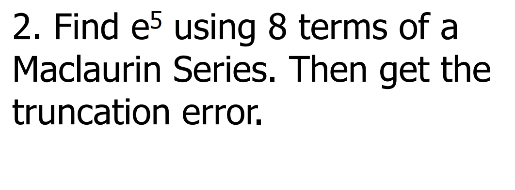 2. Find e5 using 8 terms of a
Maclaurin Series. Then get the
truncation error.