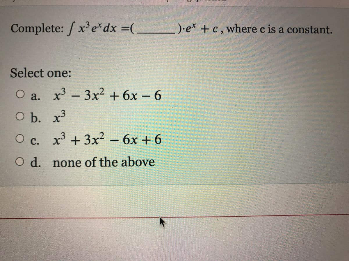 Complete: /xe*dx =(.
).e* +c, where c is a constant.
Select one:
O a. x – 3x² + 6x – 6
а.
b.
O b. x³
O c.
x³ + 3x² – 6x + 6
с.
O d. none of the above
