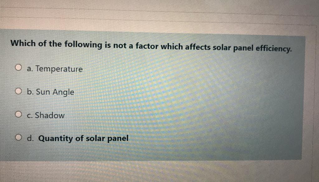 Which of the following is not a factor which affects solar panel efficiency.
O a. Temperature
O b. Sun Angle
O c. Shadow
O d. Quantity of solar panel
