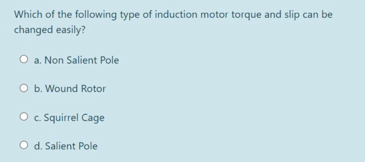 Which of the following type of induction motor torque and slip can be
changed easily?
a. Non Salient Pole
O b. Wound Rotor
O c. Squirrel Cage
O d. Salient Pole
