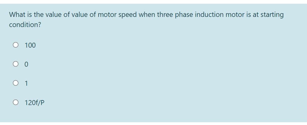 What is the value of value of motor speed when three phase induction motor is at starting
condition?
O 100
O 1
O 120f/P
