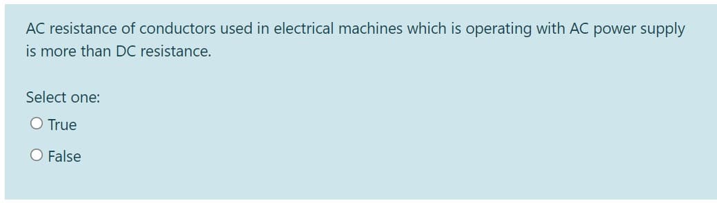 AC resistance of conductors used in electrical machines which is operating with AC power supply
is more than DC resistance.
Select one:
O True
O False
