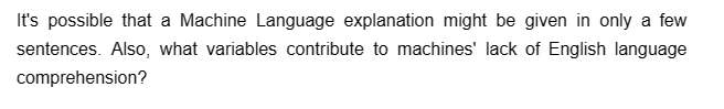 It's possible that a Machine Language explanation might be given in only a few
sentences. Also, what variables contribute to machines' lack of English language
comprehension?