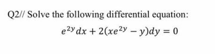 Q2// Solve the following differential equation:
e2y dx + 2(xe2y – y)dy = 0
