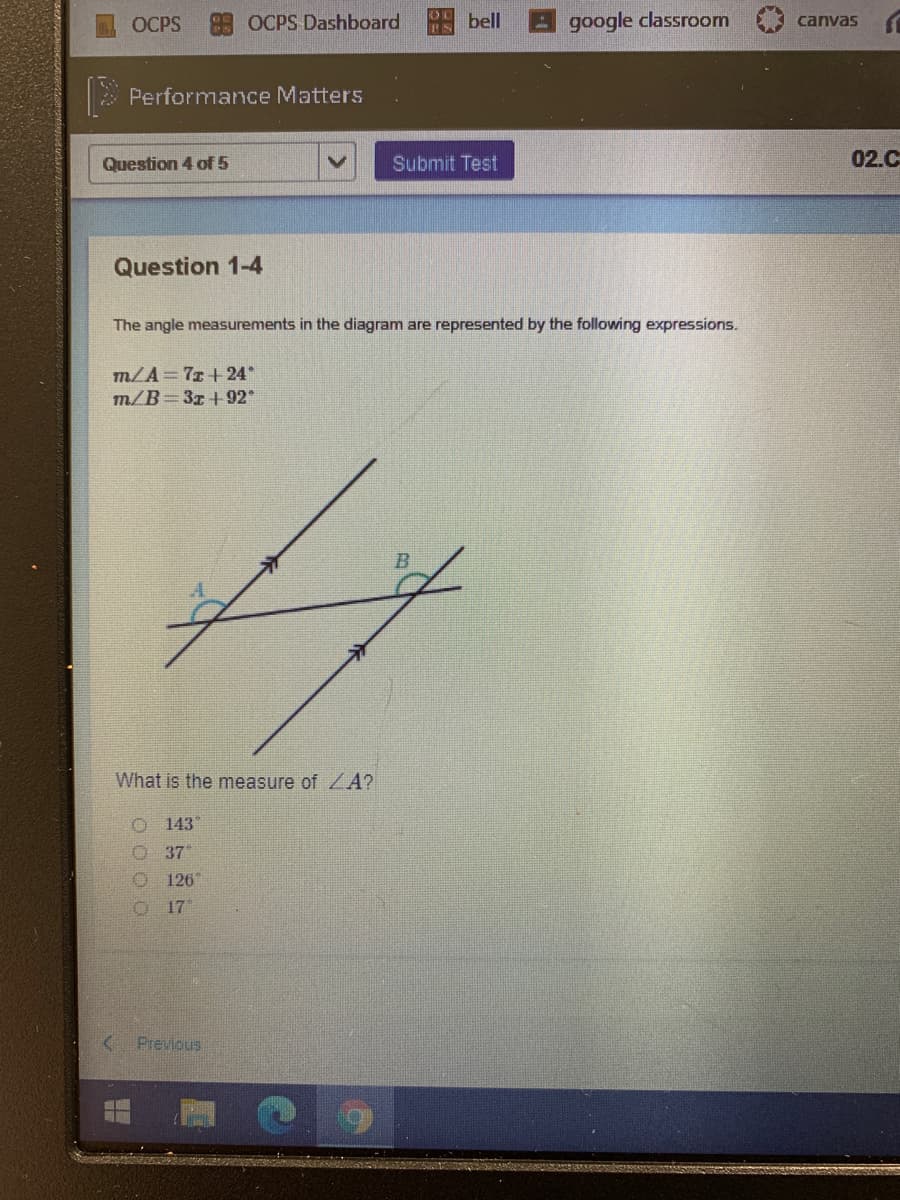 ОCPS
OCPS Dashboard
bell
google classroom
canvas
Performance Matters
Question 4 of 5
Submit Test
02.C
Question 1-4
The angle measurements in the diagram are represented by the following expressions.
m/A 7r+24
m/B 3x +92"
What is the measure of ZA?
O 143"
O 37"
126
17
( Previous
o0 0 0
