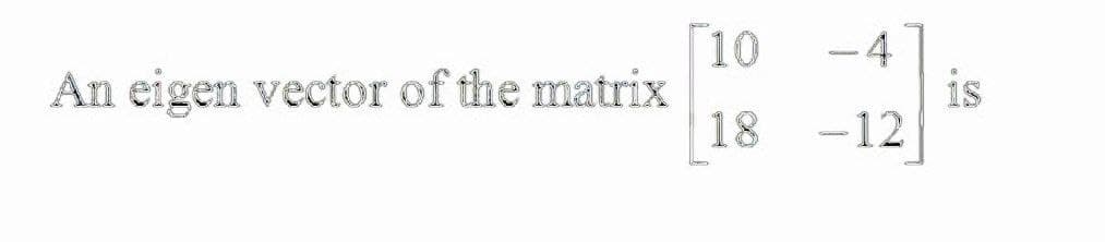 10
An eigen vector of the matrix
18
-4
is
-12
