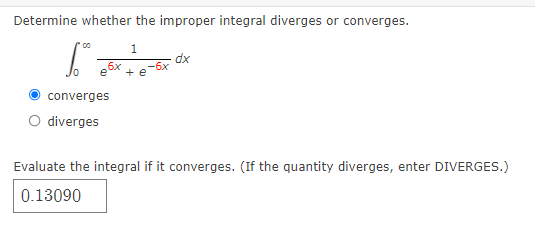 Determine whether the improper integral diverges or converges.
00
1
dx
+ e
converges
O diverges
Evaluate the integral if it converges. (If the quantity diverges, enter DIVERGES.)
0.13090
