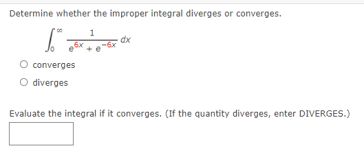 Determine whether the improper integral diverges or converges.
1.
dx
e 6x
+ e
O converges
O diverges
Evaluate the integral if it converges. (If the quantity diverges, enter DIVERGES.)

