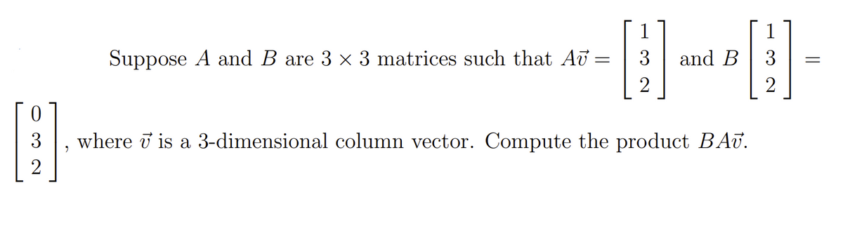 1
1
Suppose A and B are 3 x 3 matrices such that Au
and B
3
2
2
3
where ở is a 3-dimensional column vector. Compute the product BAu.
2
