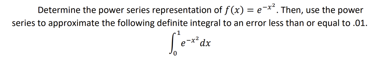 Determine the power series representation of f (x) = e¬*¯. Then, use the power
series to approximate the following definite integral to an error less than or equal to .01.
1
´dx
