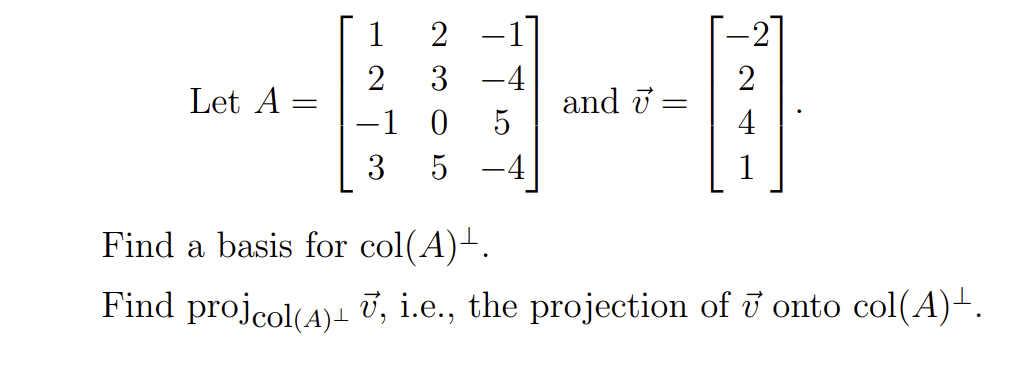 1
2
3 -4
Let A:
and i
-1 0
4
3
5 -4
1
Find a basis for col(A)-.
Find projcolcA) T, i.e., the projection of i onto col(A)+.

