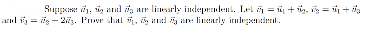 = ū1 + ū2, 02 = ủn + ủ3
Suppose ū1, ūz and uz are linearly independent. Let ü1
ū2 + 2ữ3. Prove that 71, 02 and vz are linearly independent.
and 03
