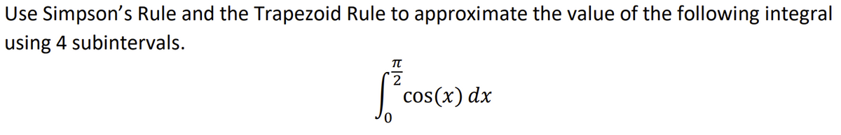 Use Simpson's Rule and the Trapezoid Rule to approximate the value of the following integral
using 4 subintervals.
|"cos(x) dx

