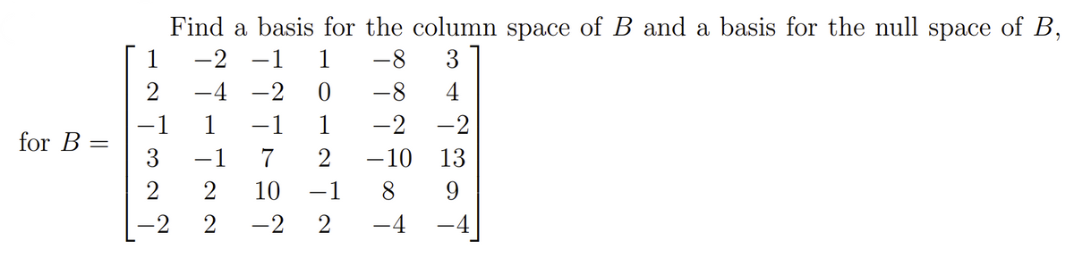 Find a basis for the column space of B and a basis for the null space of B,
1
-2
-1
1
-8
3
2
-4 -2
-8
4
-1
1
-1
1
-2
-2
for B
3
-1
2
-10
13
2
10
-1
8
9.
-2
2
-2
-4
