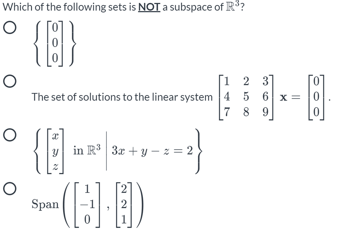 Which of the following sets is NOT a subspace of R?
{E}
1
2 3
Го
The set of solutions to the linear system 4
5 6 x =
7
8
9
in R3 | 3x + y – z = 2
1
Span
2
