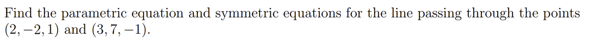 Find the parametric equation and symmetric equations for the line passing through the points
(2, –2, 1) and (3, 7, – 1).
